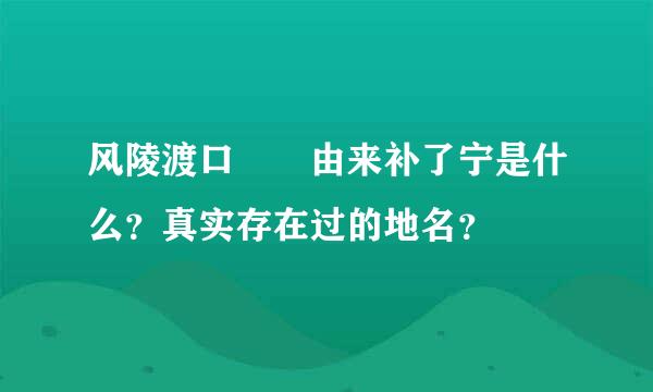 风陵渡口  由来补了宁是什么？真实存在过的地名？