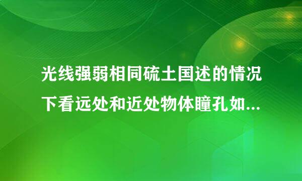 光线强弱相同硫土国述的情况下看远处和近处物体瞳孔如何变化?