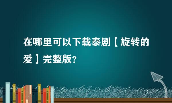 在哪里可以下载泰剧【旋转的爱】完整版？