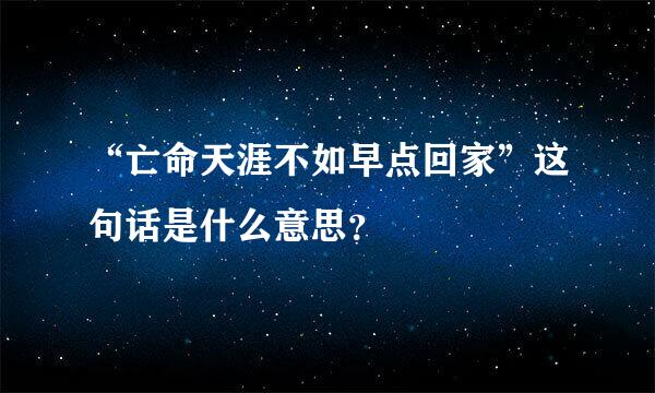 “亡命天涯不如早点回家”这句话是什么意思？