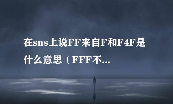 在sns上说FF来自F和F4F是什么意思（FFF不是指腐女）