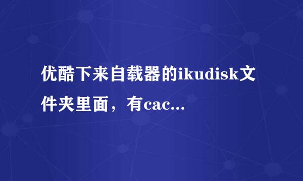 优酷下来自载器的ikudisk文件夹里面，有cache_0到5的文件，很大，可以删360问答除吗？