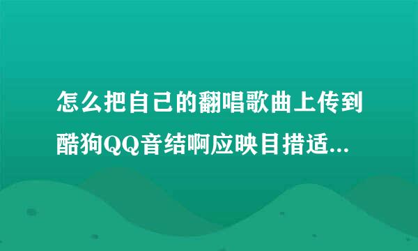 怎么把自己的翻唱歌曲上传到酷狗QQ音结啊应映目措适束编乐播放？