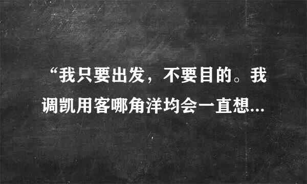 “我只要出发，不要目的。我调凯用客哪角洋均会一直想你，忘记了呼吸，开始，直到昏迷。我一直都在流浪”是什么歌？