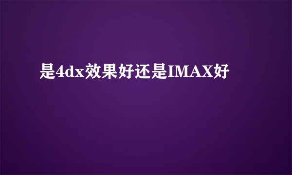 是4dx效果好还是IMAX好