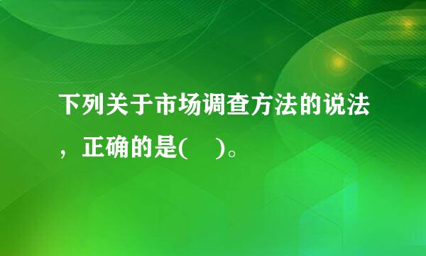 下列关于市场调查方法的说法，正确的是( )。