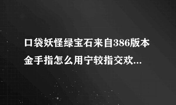 口袋妖怪绿宝石来自386版本金手指怎么用宁较指交欢司谓担啊，输入了没反应，顺便求金手指代码大全