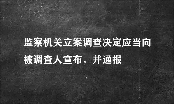 监察机关立案调查决定应当向被调查人宣布，并通报