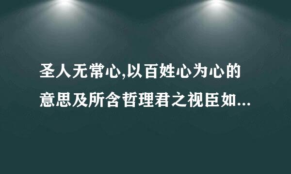 圣人无常心,以百姓心为心的意思及所含哲理君之视臣如手足,则臣视君如腹心;君之…