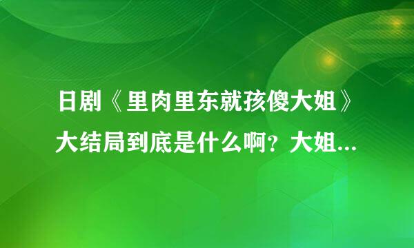 日剧《里肉里东就孩傻大姐》大结局到底是什么啊？大姐和黑泽架张防术个换十热从在一起了吗？