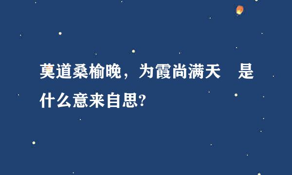 莫道桑榆晚，为霞尚满天 是什么意来自思?