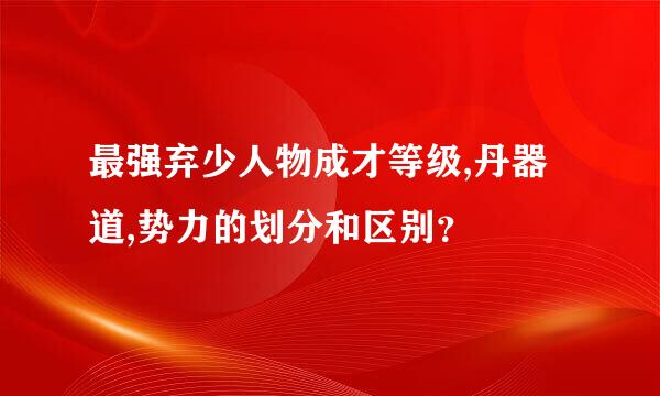 最强弃少人物成才等级,丹器道,势力的划分和区别？