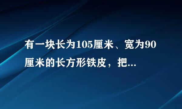 有一块长为105厘米、宽为90厘米的长方形铁皮，把他的四个角各剪去，一个边长为 10厘米的正