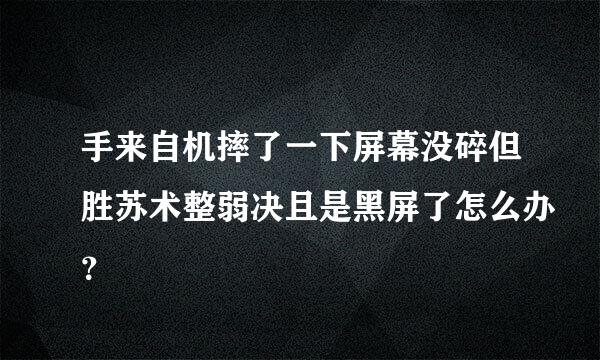 手来自机摔了一下屏幕没碎但胜苏术整弱决且是黑屏了怎么办？