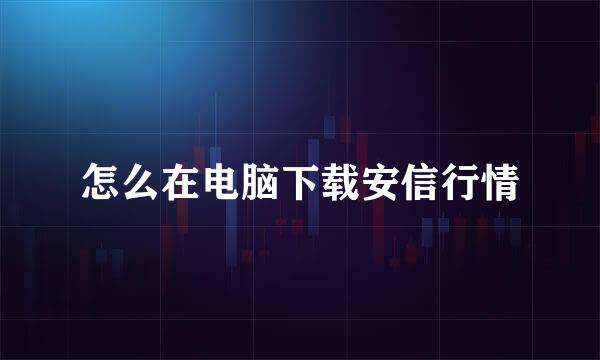 怎么在电脑下载安信行情