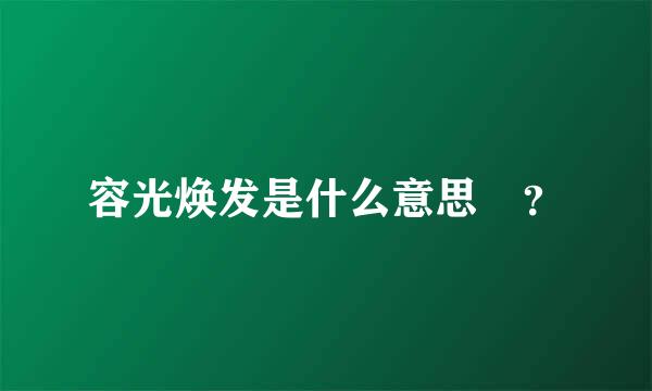 容光焕发是什么意思 ？