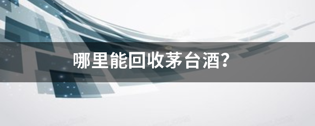 哪来自里能回收茅台酒？正每伟施统商