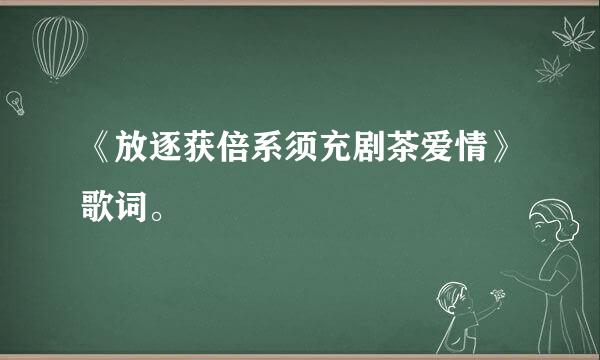 《放逐获倍系须充剧茶爱情》歌词。