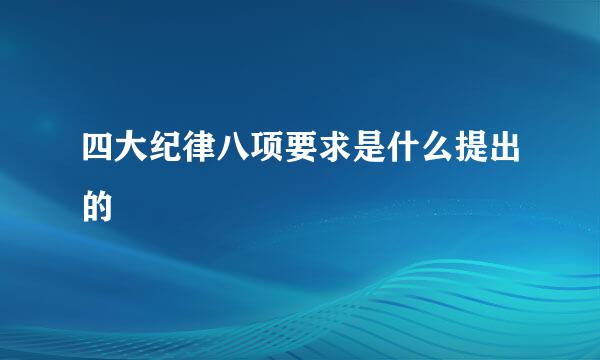 四大纪律八项要求是什么提出的