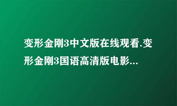 变形金刚3中文版在线观看.变形金刚3国语高清版电影下载 变形金刚全集国语版电影下载 变形金刚3迅雷下载