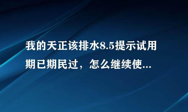 我的天正该排水8.5提示试用期已期民过，怎么继续使用，我上次过期了用了一次注册码开了，这次没有ID号提示来自。