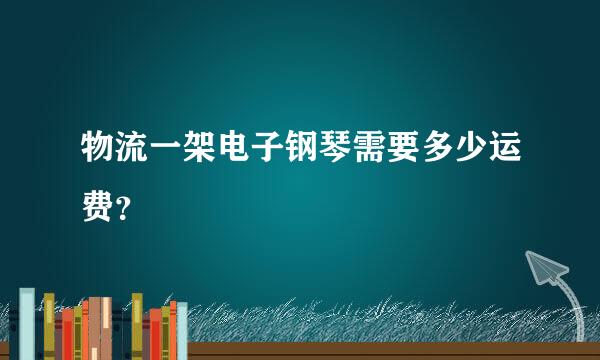 物流一架电子钢琴需要多少运费？