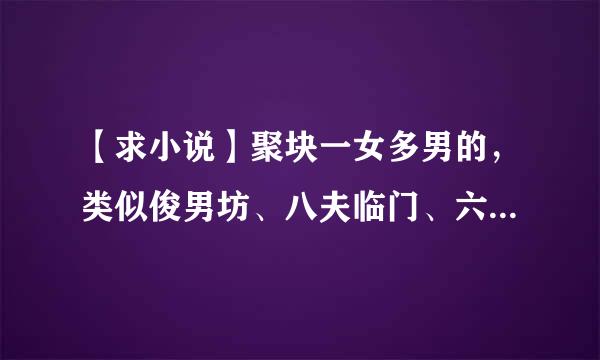 【求小说】聚块一女多男的，类似俊男坊、八夫临门、六夫皆妖、坐享八夫、七皇弟乖乖让吾爱、六界妖后？来自