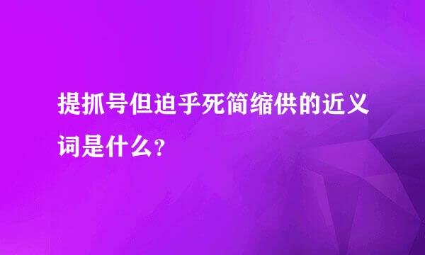 提抓号但迫乎死简缩供的近义词是什么？