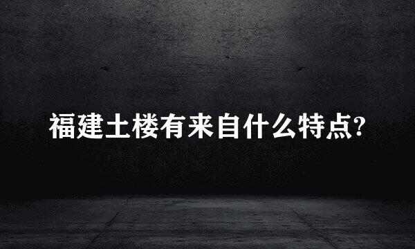 福建土楼有来自什么特点?