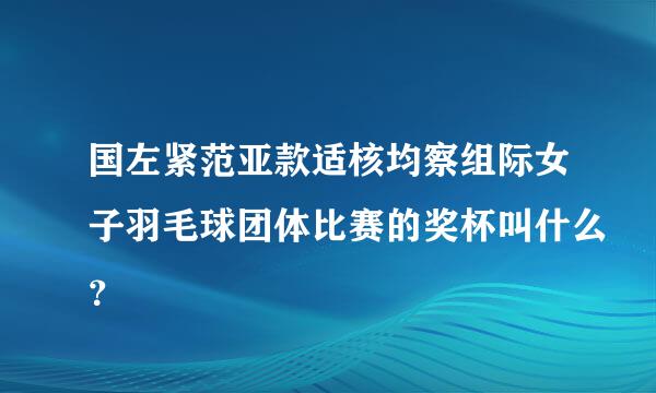 国左紧范亚款适核均察组际女子羽毛球团体比赛的奖杯叫什么？