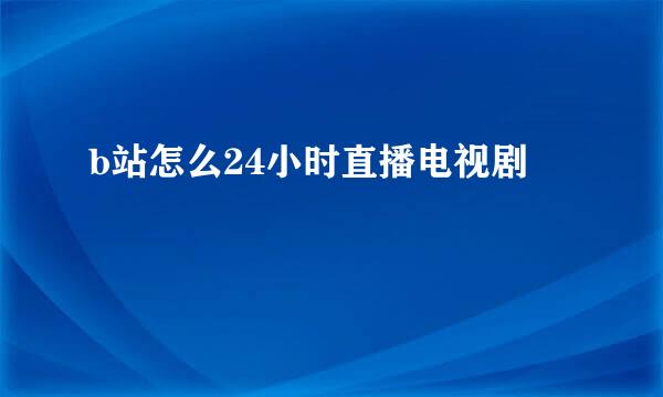 b站怎么24小时直播电视剧