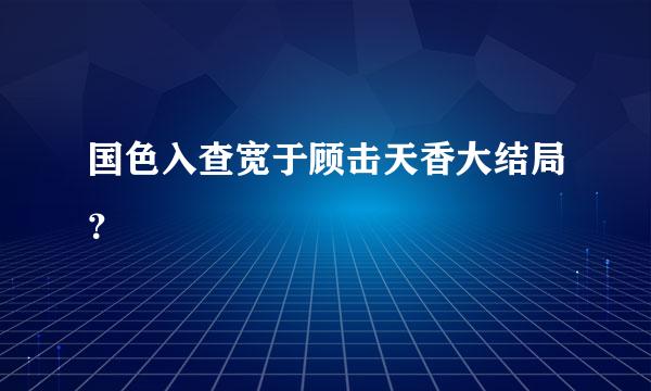 国色入查宽于顾击天香大结局？