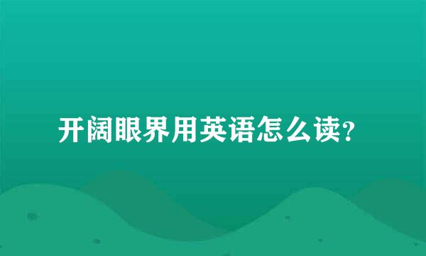 开阔眼界用英语怎么读？