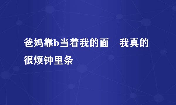 爸妈靠b当着我的面 我真的很烦钟里条