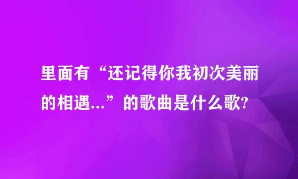 里面有“还记得你我初次美丽的相遇...”的歌曲是什么歌?