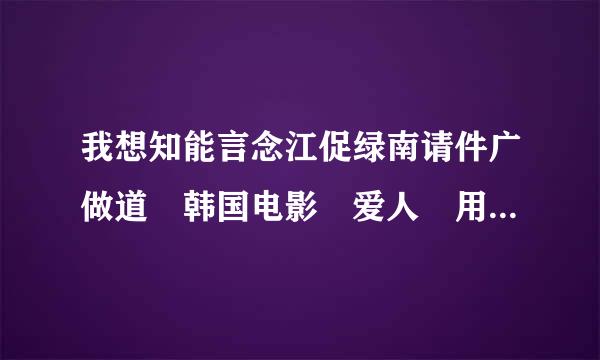 我想知能言念江促绿南请件广做道 韩国电影 爱人 用迅雷的下载的网址吗