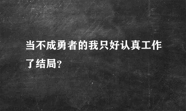 当不成勇者的我只好认真工作了结局？