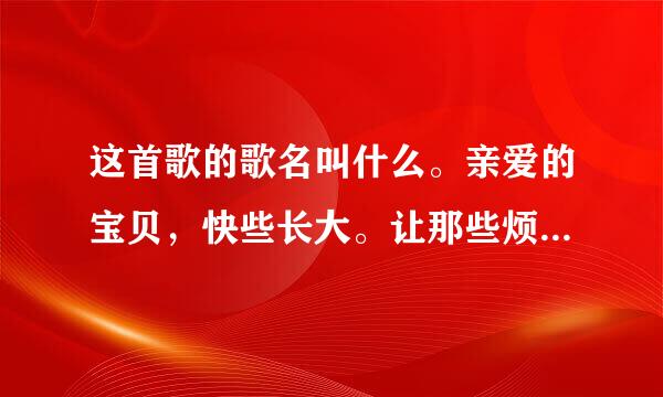 这首歌的歌名叫什么。亲爱的宝贝，快些长大。让那些烦恼随风漂流去吧。来自亲爱的宝贝，快些长大，这是你一生？