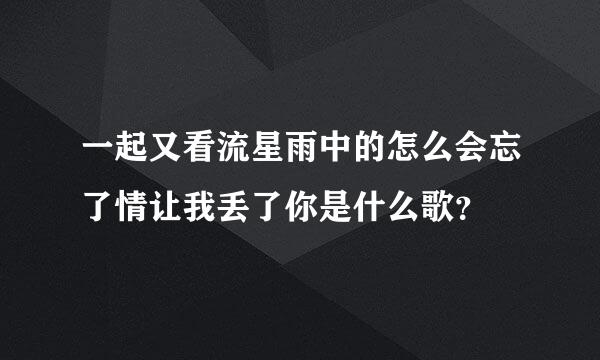 一起又看流星雨中的怎么会忘了情让我丢了你是什么歌？