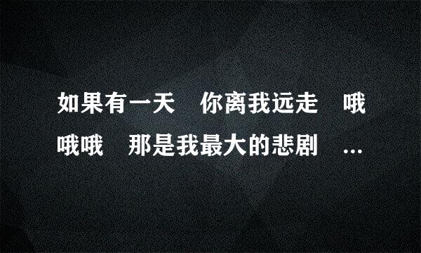 如果有一天 你离我远走 哦哦哦 那是我最大的悲剧 什么歌 因为不记得了 一苗交曲伤艺言季岩个女的唱的 不是王心凌