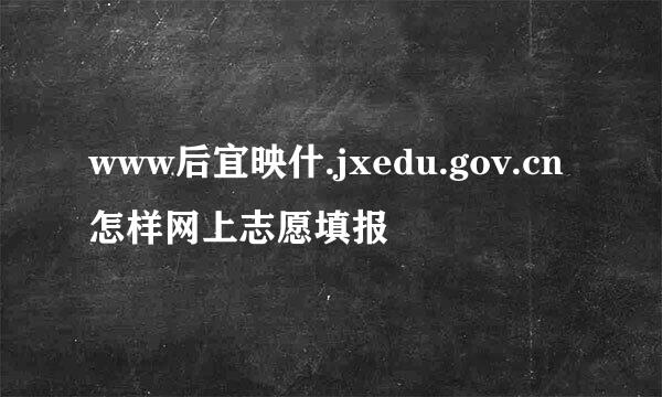 www后宜映什.jxedu.gov.cn怎样网上志愿填报