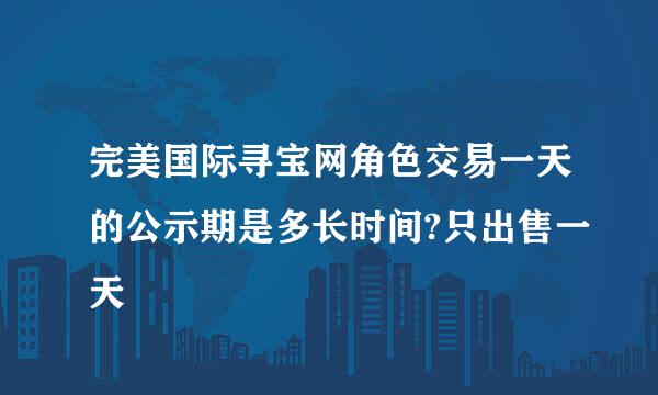 完美国际寻宝网角色交易一天的公示期是多长时间?只出售一天