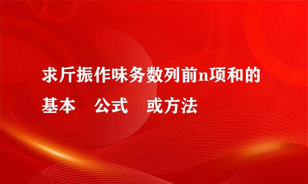 求斤振作味务数列前n项和的基本 公式 或方法