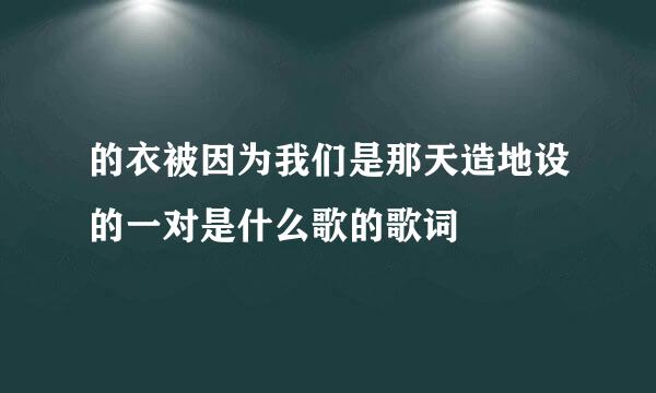 的衣被因为我们是那天造地设的一对是什么歌的歌词