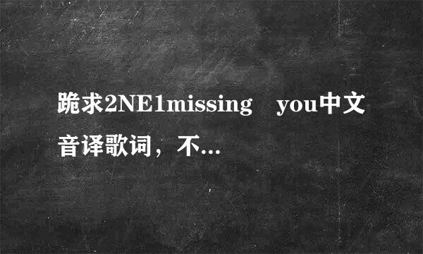 跪求2NE1missing you中文音译歌词，不要罗马音，谢谢各位！辛苦了