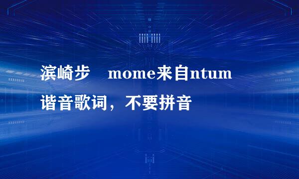 滨崎步 mome来自ntum 谐音歌词，不要拼音