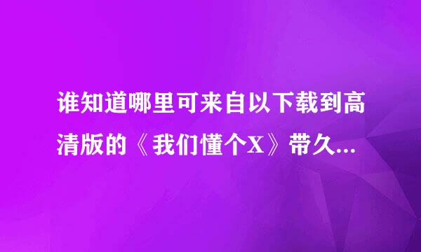 谁知道哪里可来自以下载到高清版的《我们懂个X》带久货并？！