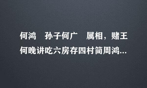 何鸿燊孙子何广燊属相，赌王何晚讲吃六房存四村简周鸿燊属什么生肖