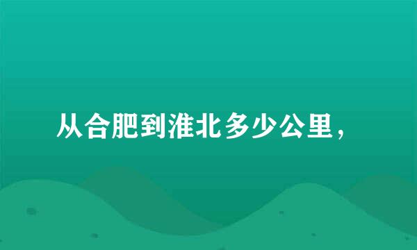 从合肥到淮北多少公里，