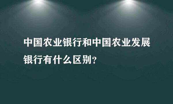 中国农业银行和中国农业发展银行有什么区别？